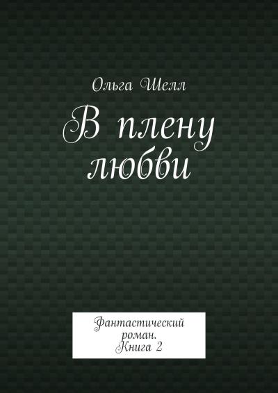 Книга В плену любви. Фантастический роман. Книга 2 (Ольга Шелл)